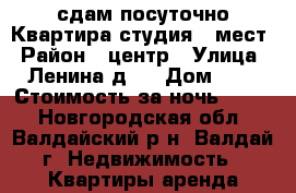 сдам посуточно Квартира студия 8 мест › Район ­ центр › Улица ­ Ленина д.3 › Дом ­ 3 › Стоимость за ночь ­ 300 - Новгородская обл., Валдайский р-н, Валдай г. Недвижимость » Квартиры аренда посуточно   . Новгородская обл.